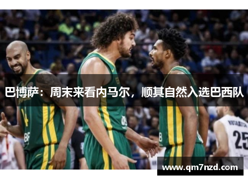 巴博萨：周末来看内马尔，顺其自然入选巴西队